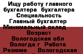 Ищу работу главного бухгалтера, бухгалтера › Специальность ­ Главный бухгалтер › Минимальный оклад ­ 27 000 › Возраст ­ 46 - Вологодская обл., Вологда г. Работа » Резюме   . Вологодская обл.,Вологда г.